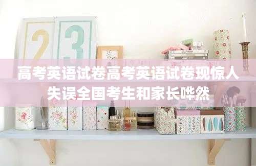 高考英语试卷高考英语试卷现惊人失误全国考生和家长哗然
