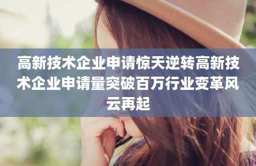 高新技术企业申请惊天逆转高新技术企业申请量突破百万行业变革风云再起
