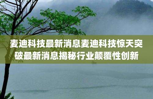 麦迪科技最新消息麦迪科技惊天突破最新消息揭秘行业颠覆性创新