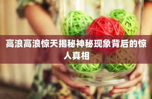 高浪高浪惊天揭秘神秘现象背后的惊人真相