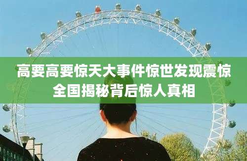 高要高要惊天大事件惊世发现震惊全国揭秘背后惊人真相