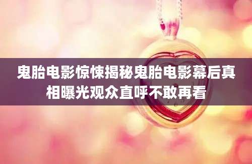 鬼胎电影惊悚揭秘鬼胎电影幕后真相曝光观众直呼不敢再看