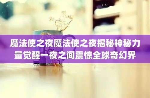 魔法使之夜魔法使之夜揭秘神秘力量觉醒一夜之间震惊全球奇幻界