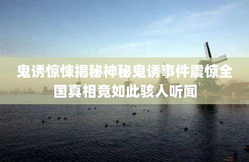 鬼诱惊悚揭秘神秘鬼诱事件震惊全国真相竟如此骇人听闻