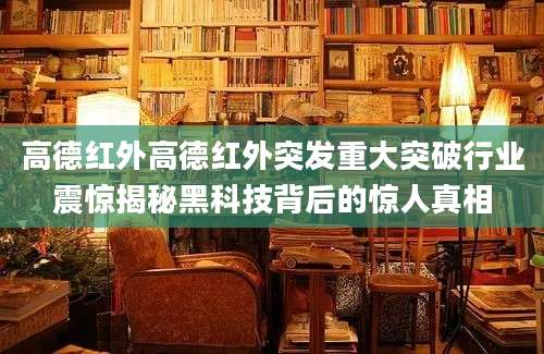 高德红外高德红外突发重大突破行业震惊揭秘黑科技背后的惊人真相