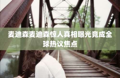 麦迪森麦迪森惊人真相曝光竟成全球热议焦点
