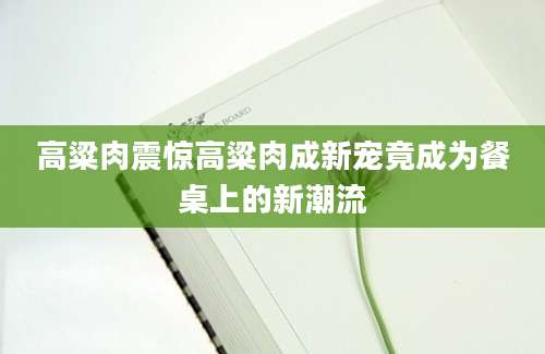 高粱肉震惊高粱肉成新宠竟成为餐桌上的新潮流