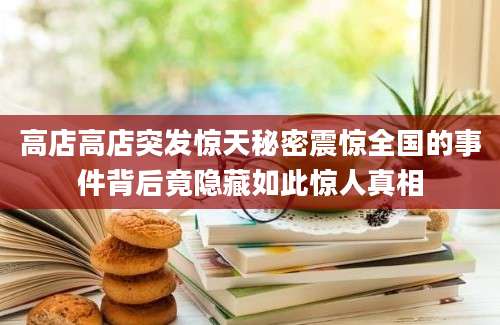 高店高店突发惊天秘密震惊全国的事件背后竟隐藏如此惊人真相