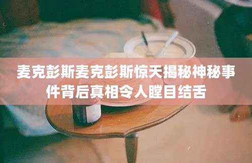 麦克彭斯麦克彭斯惊天揭秘神秘事件背后真相令人瞠目结舌