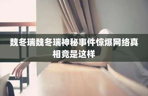 魏冬瑞魏冬瑞神秘事件惊爆网络真相竟是这样