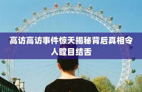 高访高访事件惊天揭秘背后真相令人瞠目结舌