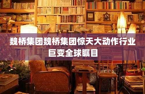 魏桥集团魏桥集团惊天大动作行业巨变全球瞩目