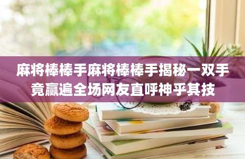 麻将棒棒手麻将棒棒手揭秘一双手竟赢遍全场网友直呼神乎其技