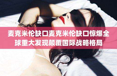 麦克米伦缺口麦克米伦缺口惊爆全球重大发现颠覆国际战略格局