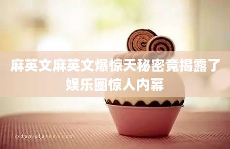 麻英文麻英文爆惊天秘密竟揭露了娱乐圈惊人内幕