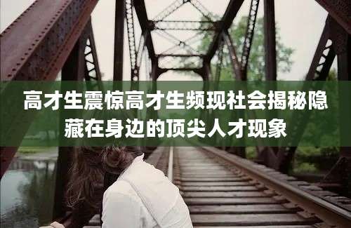 高才生震惊高才生频现社会揭秘隐藏在身边的顶尖人才现象