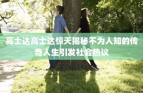 高士达高士达惊天揭秘不为人知的传奇人生引发社会热议