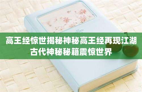 高王经惊世揭秘神秘高王经再现江湖古代神秘秘籍震惊世界