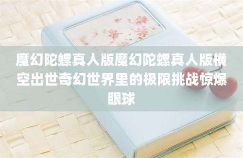 魔幻陀螺真人版魔幻陀螺真人版横空出世奇幻世界里的极限挑战惊爆眼球