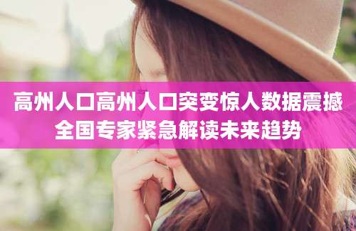 高州人口高州人口突变惊人数据震撼全国专家紧急解读未来趋势