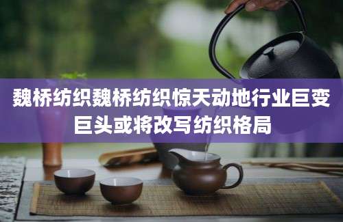 魏桥纺织魏桥纺织惊天动地行业巨变巨头或将改写纺织格局