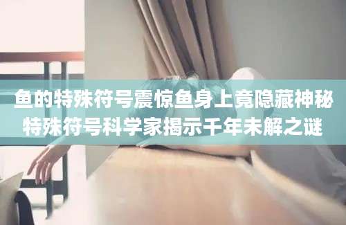 鱼的特殊符号震惊鱼身上竟隐藏神秘特殊符号科学家揭示千年未解之谜