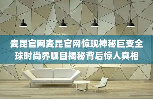 麦昆官网麦昆官网惊现神秘巨变全球时尚界瞩目揭秘背后惊人真相
