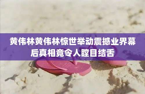 黄伟林黄伟林惊世举动震撼业界幕后真相竟令人瞠目结舌