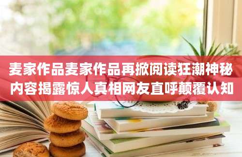 麦家作品麦家作品再掀阅读狂潮神秘内容揭露惊人真相网友直呼颠覆认知