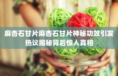 麻杏石甘片麻杏石甘片神秘功效引发热议揭秘背后惊人真相