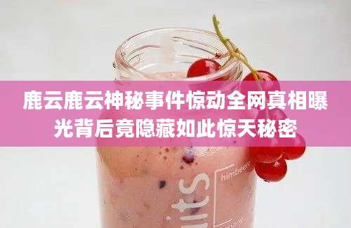 鹿云鹿云神秘事件惊动全网真相曝光背后竟隐藏如此惊天秘密