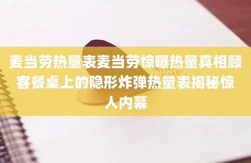 麦当劳热量表麦当劳惊曝热量真相顾客餐桌上的隐形炸弹热量表揭秘惊人内幕