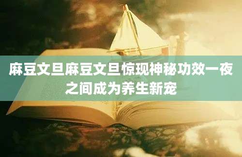 麻豆文旦麻豆文旦惊现神秘功效一夜之间成为养生新宠