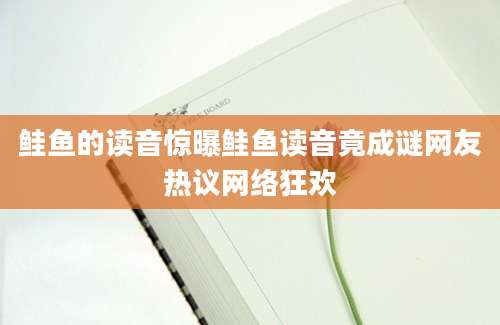鲑鱼的读音惊曝鲑鱼读音竟成谜网友热议网络狂欢