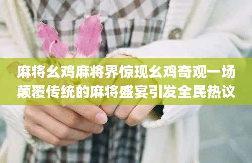 麻将幺鸡麻将界惊现幺鸡奇观一场颠覆传统的麻将盛宴引发全民热议