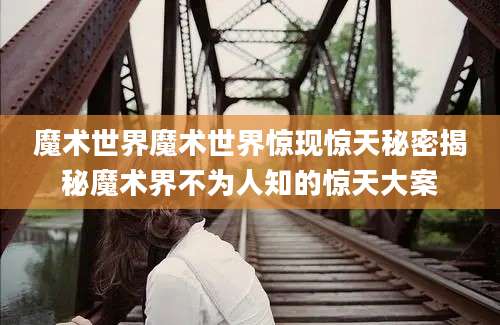 魔术世界魔术世界惊现惊天秘密揭秘魔术界不为人知的惊天大案