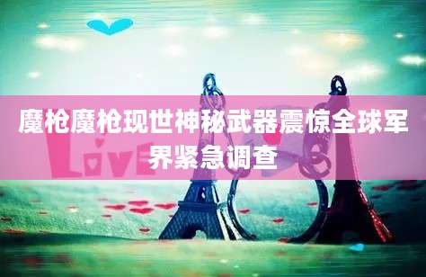 魔枪魔枪现世神秘武器震惊全球军界紧急调查