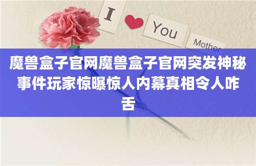 魔兽盒子官网魔兽盒子官网突发神秘事件玩家惊曝惊人内幕真相令人咋舌