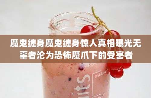 魔鬼缠身魔鬼缠身惊人真相曝光无辜者沦为恐怖魔爪下的受害者