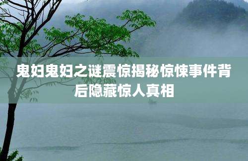 鬼妇鬼妇之谜震惊揭秘惊悚事件背后隐藏惊人真相