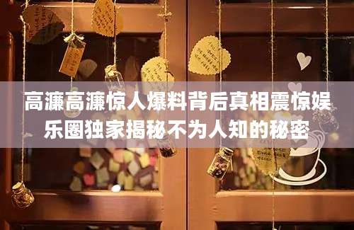 高濂高濂惊人爆料背后真相震惊娱乐圈独家揭秘不为人知的秘密