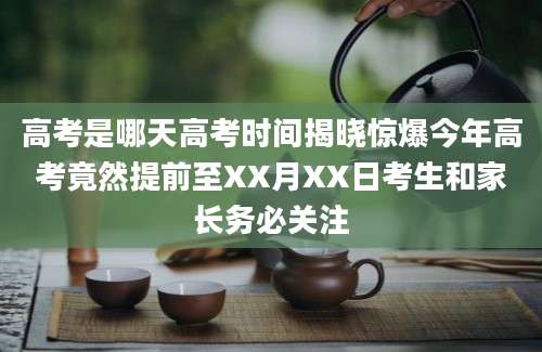 高考是哪天高考时间揭晓惊爆今年高考竟然提前至XX月XX日考生和家长务必关注