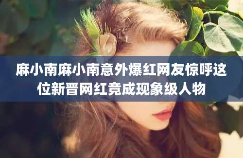 麻小南麻小南意外爆红网友惊呼这位新晋网红竟成现象级人物