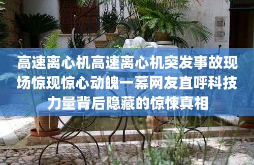 高速离心机高速离心机突发事故现场惊现惊心动魄一幕网友直呼科技力量背后隐藏的惊悚真相