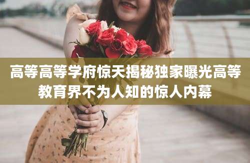 高等高等学府惊天揭秘独家曝光高等教育界不为人知的惊人内幕