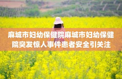 麻城市妇幼保健院麻城市妇幼保健院突发惊人事件患者安全引关注