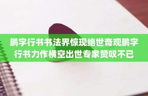 鹏字行书书法界惊现绝世奇观鹏字行书力作横空出世专家赞叹不已