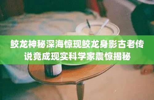 鲛龙神秘深海惊现鲛龙身影古老传说竟成现实科学家震惊揭秘