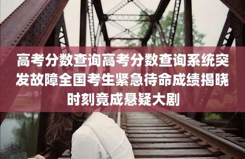 高考分数查询高考分数查询系统突发故障全国考生紧急待命成绩揭晓时刻竟成悬疑大剧