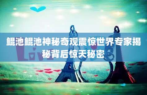 鲲池鲲池神秘奇观震惊世界专家揭秘背后惊天秘密